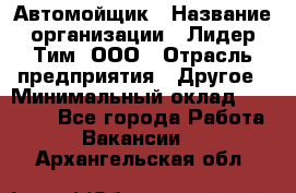 Автомойщик › Название организации ­ Лидер Тим, ООО › Отрасль предприятия ­ Другое › Минимальный оклад ­ 19 000 - Все города Работа » Вакансии   . Архангельская обл.